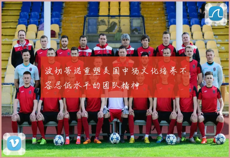 波切蒂诺重塑美国中场文化培养不容忍低水平的团队精神