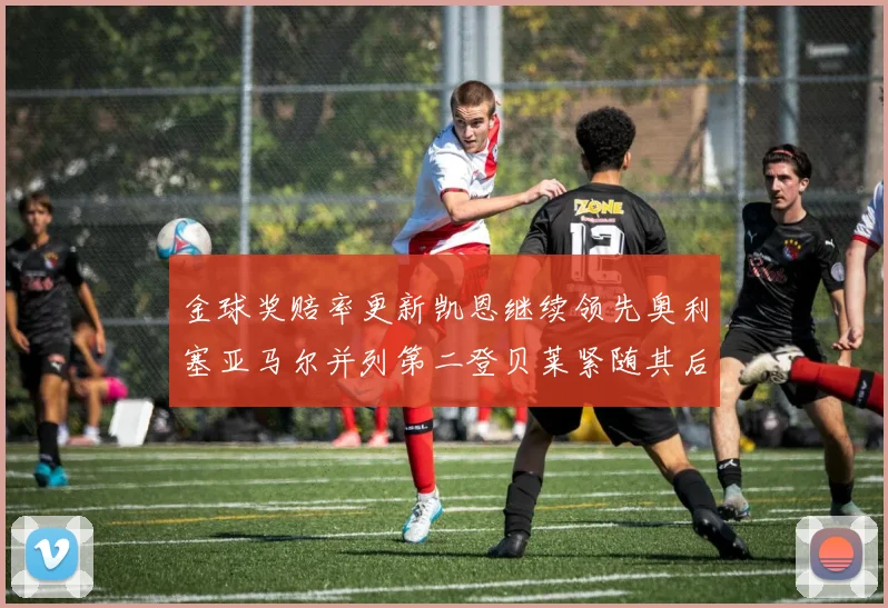金球奖赔率更新凯恩继续领先奥利塞亚马尔并列第二登贝莱紧随其后