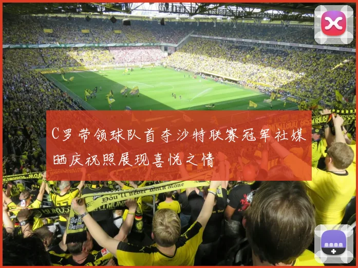 C罗带领球队首夺沙特联赛冠军社媒晒庆祝照展现喜悦之情
