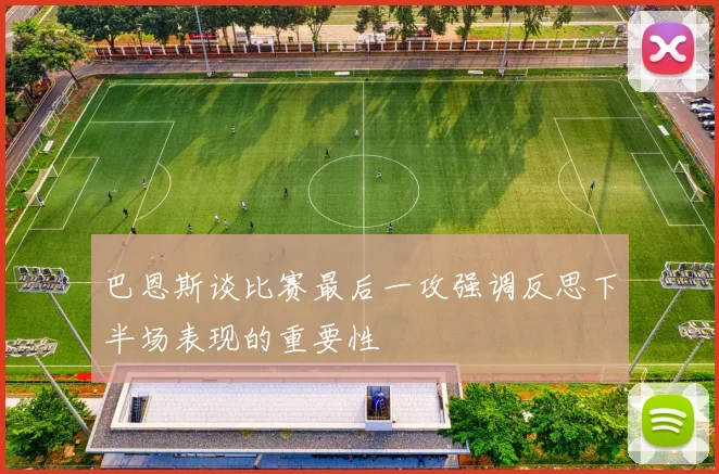 巴恩斯谈比赛最后一攻强调反思下半场表现的重要性