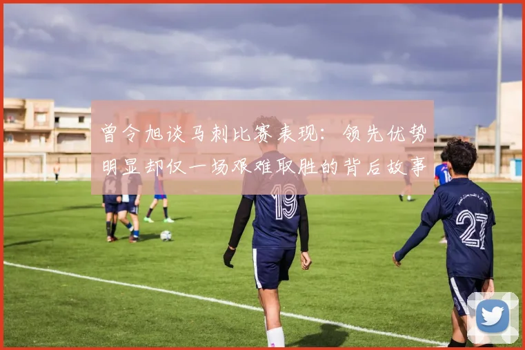 曾令旭谈马刺比赛表现：领先优势明显却仅一场艰难取胜的背后故事