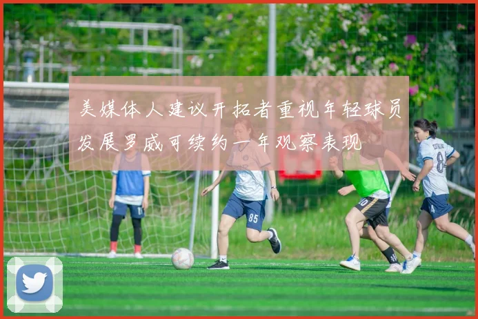 美媒体人建议开拓者重视年轻球员发展罗威可续约一年观察表现