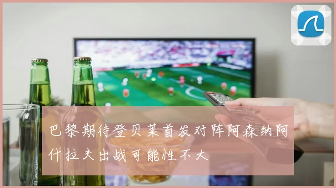 巴黎期待登贝莱首发对阵阿森纳阿什拉夫出战可能性不大