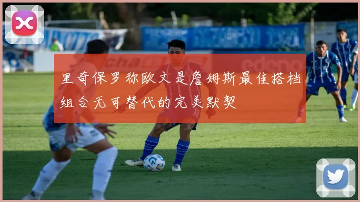 里奇保罗称欧文是詹姆斯最佳搭档组合无可替代的完美默契