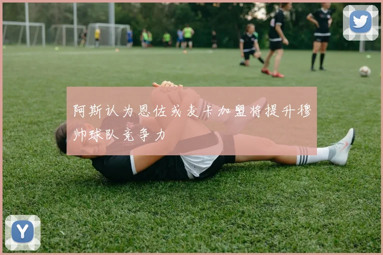 阿斯认为恩佐或麦卡加盟将提升穆帅球队竞争力