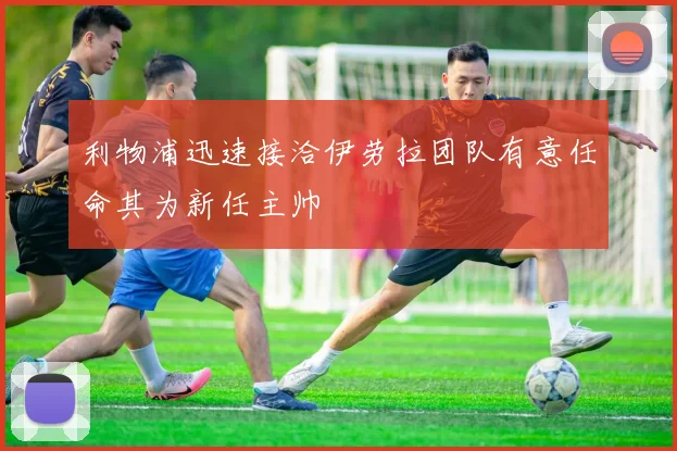 利物浦迅速接洽伊劳拉团队有意任命其为新任主帅
