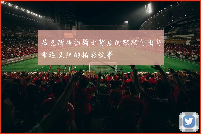 尼克斯横扫骑士背后的默默付出与命运交织的精彩故事