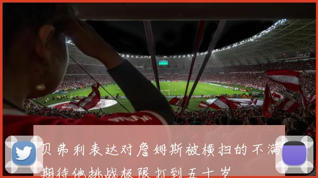 贝弗利表达对詹姆斯被横扫的不满期待他挑战极限打到五十岁