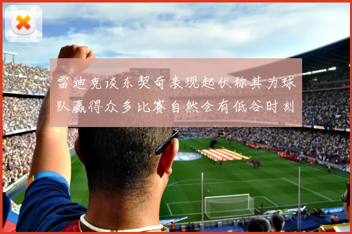 雷迪克谈东契奇表现起伏称其为球队赢得众多比赛自然会有低谷时刻
