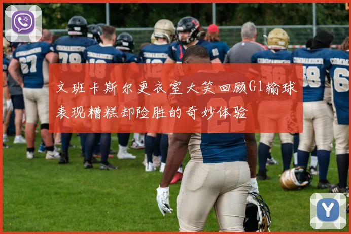 文班卡斯尔更衣室大笑回顾G1输球表现糟糕却险胜的奇妙体验