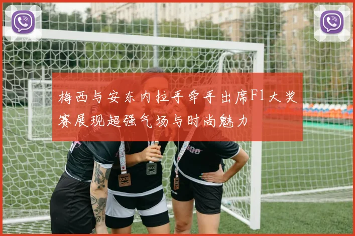 梅西与安东内拉手牵手出席F1大奖赛展现超强气场与时尚魅力