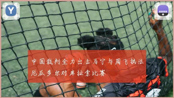 中国裁判全力出击马宁与周飞执法厄瓜多尔对库拉索比赛